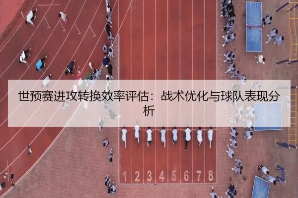 世预赛进攻转换效率评估：战术优化与球队表现分析