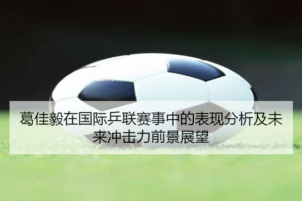 葛佳毅在国际乒联赛事中的表现分析及未来冲击力前景展望