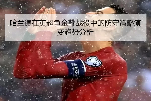 哈兰德在英超争金靴战役中的防守策略演变趋势分析