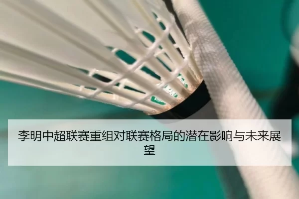 李明中超联赛重组对联赛格局的潜在影响与未来展望（Kaiyun Sports）