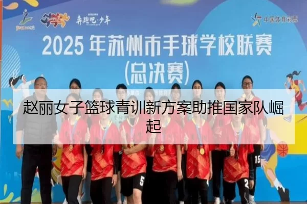 赵丽女子篮球青训新方案助推国家队崛起 - Kaiyun Sports